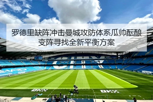 罗德里缺阵冲击曼城攻防体系瓜帅酝酿变阵寻找全新平衡方案