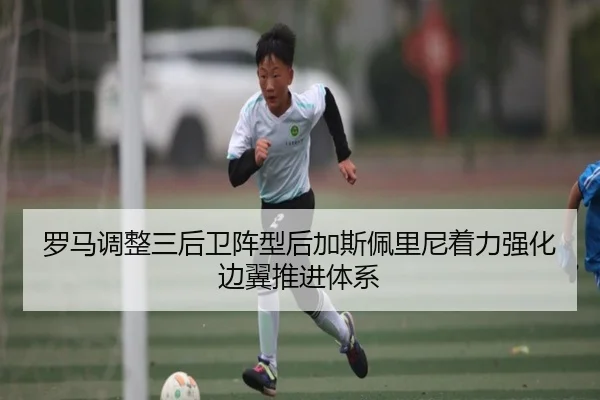 罗马调整三后卫阵型后加斯佩里尼着力强化边翼推进体系